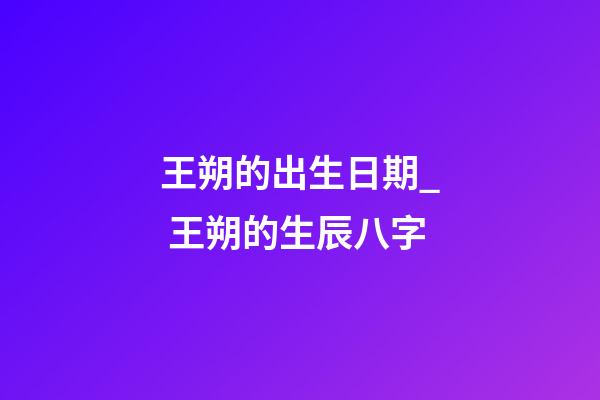 王朔的出生日期_ 王朔的生辰八字